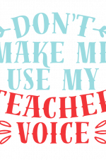 Don't Make Me Use My Teacher Voice, Teaching Free Svg File