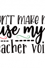 Don't Make Me Use My Teacher Voice, Teaching Free Svg File