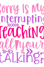 Sorry Is My interrupting Teaching All Your Talking, Teacher Free Svg File